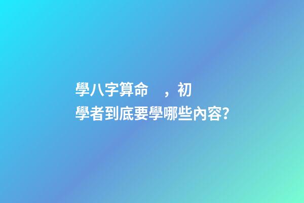 學八字算命，初學者到底要學哪些內容？